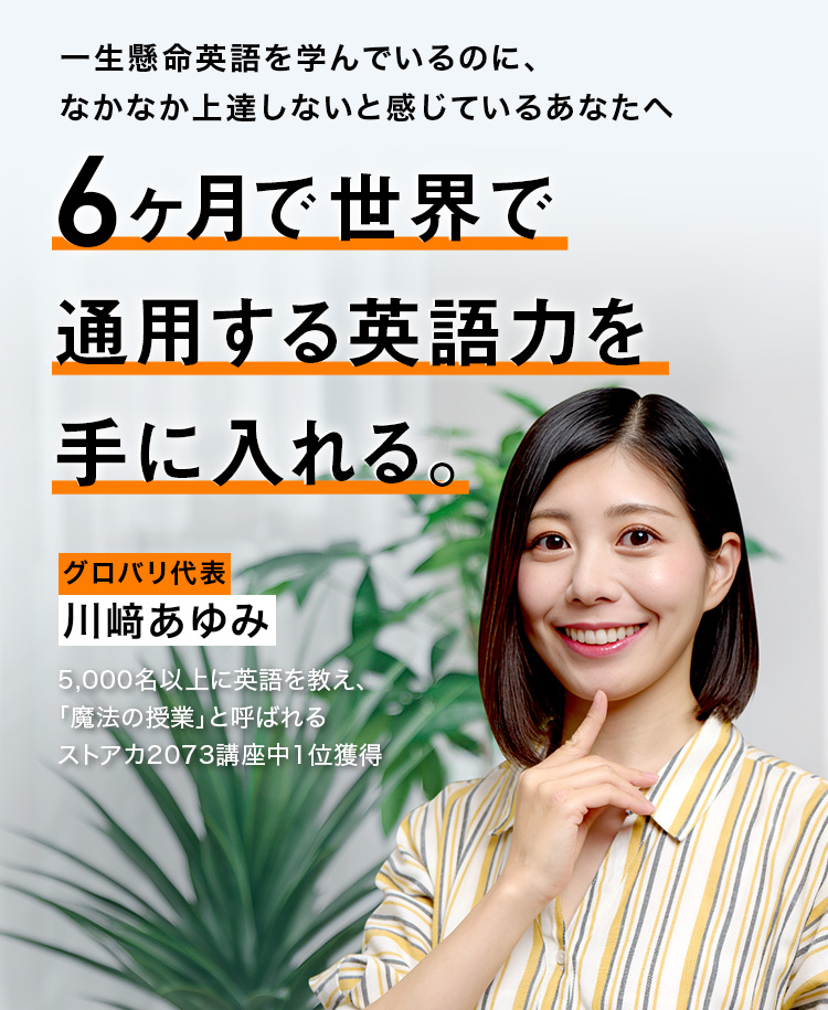 一生懸命英語を学んでいるのに、なかなか上達しないと感じているあなたへ　6ヶ月で世界で通用する英語力を手に入れる。　グロバリ代表川﨑あゆみ　5,000名以上に英語を教える。ストアカ2073講座中1位獲得
